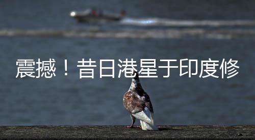 震撼！昔日港星于印度修佛行出家路，剃度瞬间照片公开！