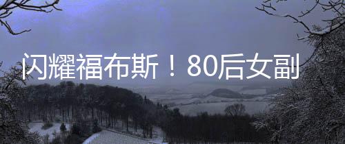 闪耀福布斯！80后女副总裁年薪逾九百万瞩目崭露头角