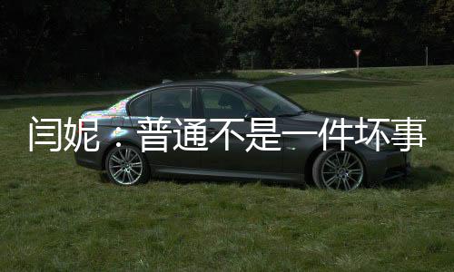 闫妮：普通不是一件坏事丨中新人物
