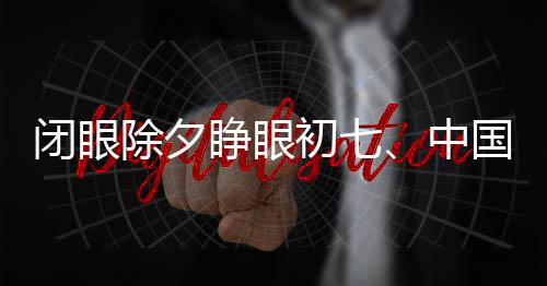 闭眼除夕睁眼初七、中国传统习俗中的美好寓意与祈愿