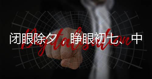 闭眼除夕，睁眼初七、中国传统年节的独特韵味