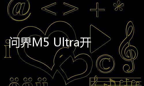 问界M5 Ultra开启预售，引领智能电动汽车新篇章