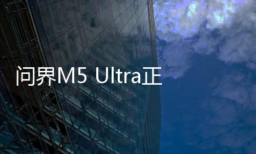问界M5 Ultra正式上市，售价亲民，开启新篇章