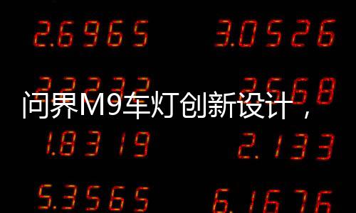 问界M9车灯创新设计，智能化自适应拐弯技术引领潮流