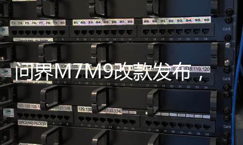 问界M7M9改款发布，重塑新能源汽车行业格局