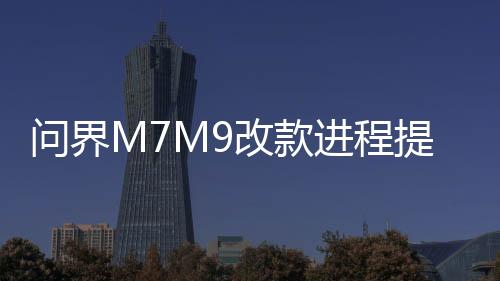 问界M7M9改款进程提速，领跑汽车产业升级一、引言