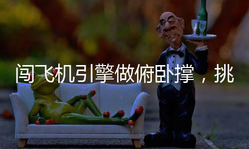 闯飞机引擎做俯卧撑，挑战极限与展现勇气的独特体验