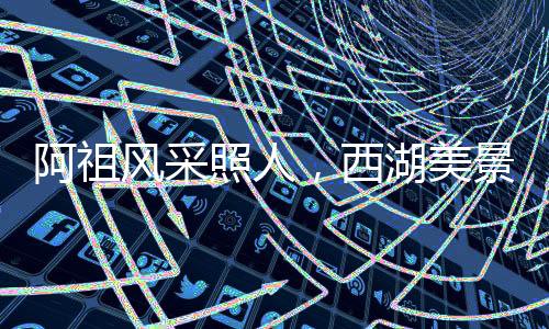 阿祖风采照人，西湖美景醉人心