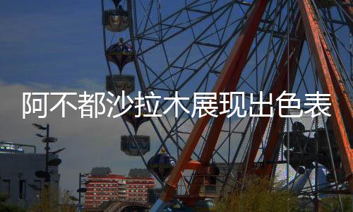 阿不都沙拉木展现出色表现，得到15分8篮板