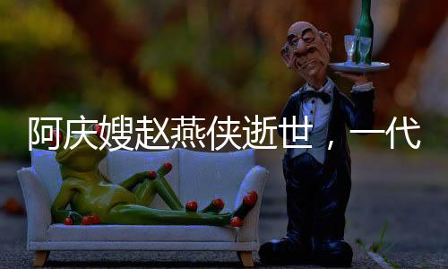 阿庆嫂赵燕侠逝世，一代评书大师的人生传奇
