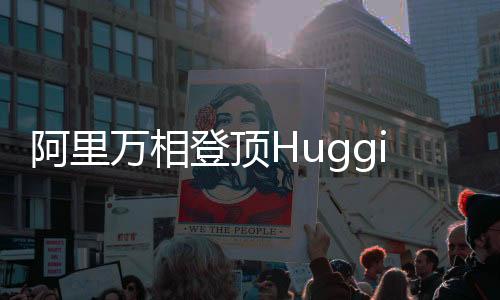 阿里万相登顶Hugging Face榜单，技术卓越成就业界典范