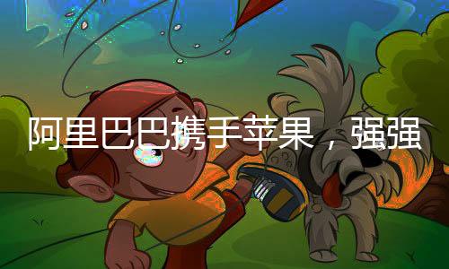 阿里巴巴携手苹果，强强联合开启合作新篇章