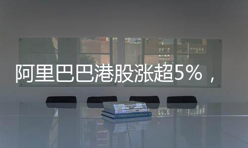 阿里巴巴港股涨超5%，市场分析与展望