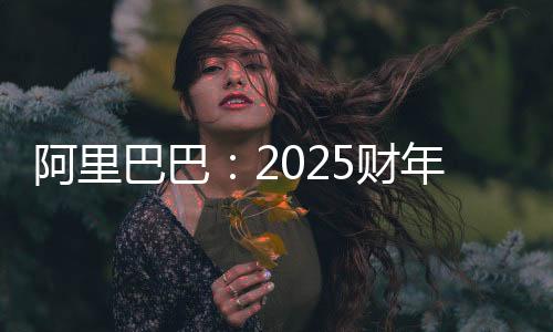 阿里巴巴：2025财年第三财季营收2801.5亿元 同比增长8%