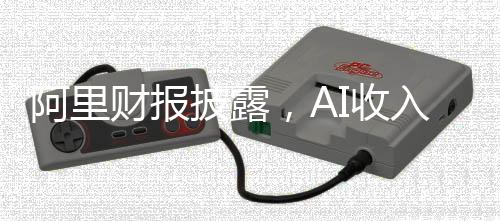 阿里财报披露，AI收入连续六个季度实现三位数增长