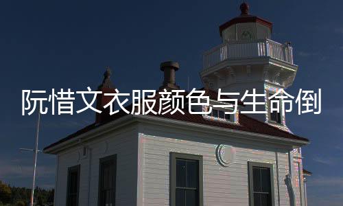 阮惜文衣服颜色与生命倒计时的神秘联系