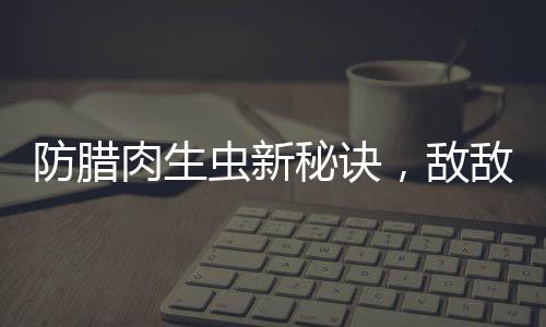 防腊肉生虫新秘诀，敌敌畏的正确应用与注意事项