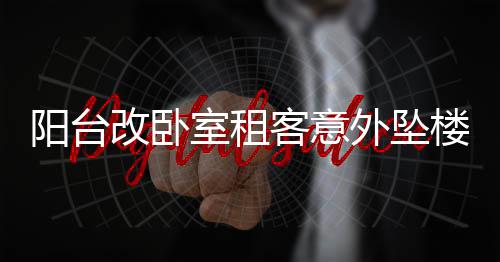 阳台改卧室租客意外坠楼事件引发责任追问