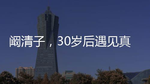 阚清子，30岁后遇见真爱，人生之幸