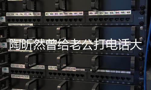 陶昕然曾给老公打电话大哭，情感波折中的真挚爱情