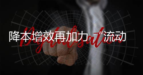 降本增效再加力 “流动中国”显活力