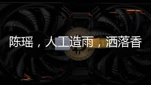 陈瑶，人工造雨，洒落香氛之诗