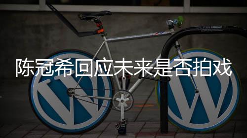 陈冠希回应未来是否拍戏，演员的选择与期待