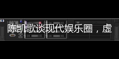 陈凯歌谈现代娱乐圈，虚假与套路充斥，呼唤真实与深度