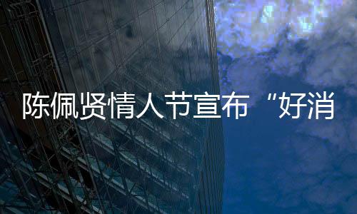 陈佩贤情人节宣布“好消息” 将于四月份首开演唱会