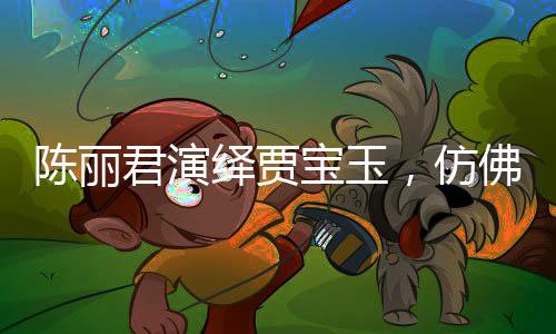 陈丽君演绎贾宝玉，仿佛从书中走出的梦幻形象