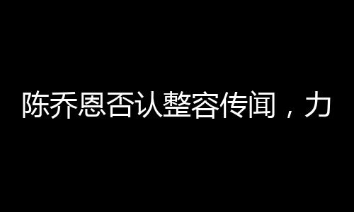 陈乔恩否认整容传闻，力证自然美才是真魅力