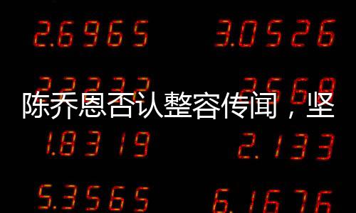 陈乔恩否认整容传闻，坚定自信展现自然美