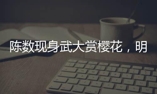 陈数现身武大赏樱花，明星樱花节共襄盛举
