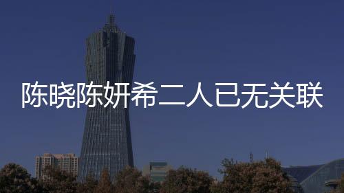 陈晓陈妍希二人已无关联企业，明星夫妻事业发展的全新篇章