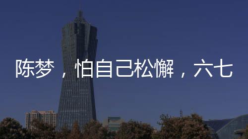 陈梦，怕自己松懈，六七年未归故乡过年