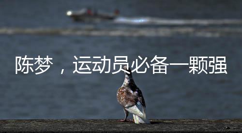 陈梦，运动员必备一颗强大的心