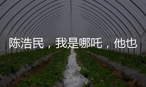 陈浩民，我是哪吒，他也是哪吒——跨界演绎重塑神话英雄形象