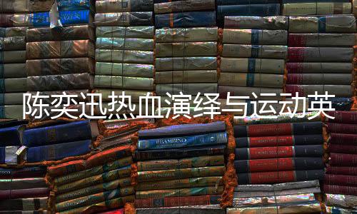 陈奕迅热血演绎与运动英雄的联动，一曲孤勇者点燃激情之夜