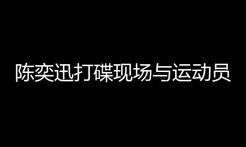陈奕迅打碟现场与运动员共唱孤勇者，跨界合作展现无尽魅力