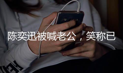 陈奕迅被喊老公，笑称已婚二十年情感揭秘
