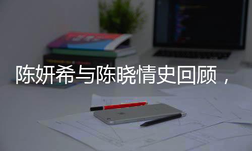 陈妍希与陈晓情史回顾，爱情长跑中的甜蜜瞬间
