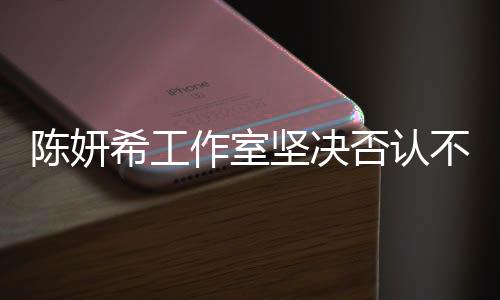 陈妍希工作室坚决否认不实传闻，为保护艺人声誉不懈前行