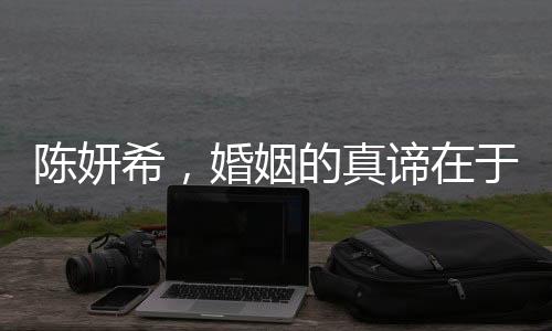陈妍希，婚姻的真谛在于平凡而非轰轰烈烈
