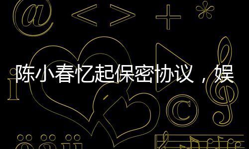 陈小春忆起保密协议，娱乐圈中的责任与担当