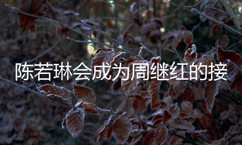 陈若琳会成为周继红的接棒者吗？