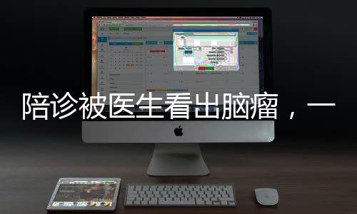 陪诊被医生看出脑瘤，一名患者的生死瞬间与医疗奇迹