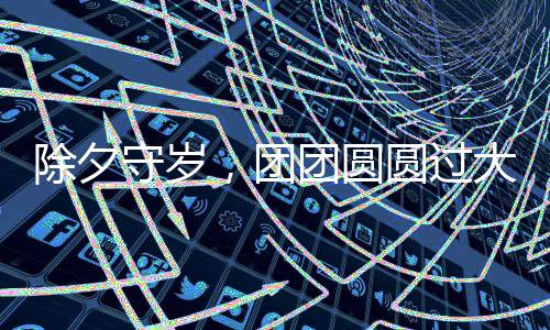 除夕守岁，团团圆圆过大年——传统习俗与现代欢庆方式的融合