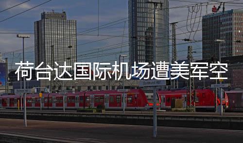 荷台达国际机场遭美军空袭六次，冲突背后的复杂局势分析