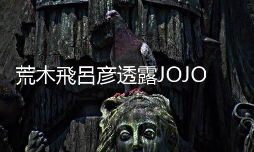 荒木飛呂彦透露JOJO大反派诞生秘闻 丰富作品性必要