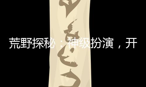 荒野探秘：神级扮演，开局麒麟纹身